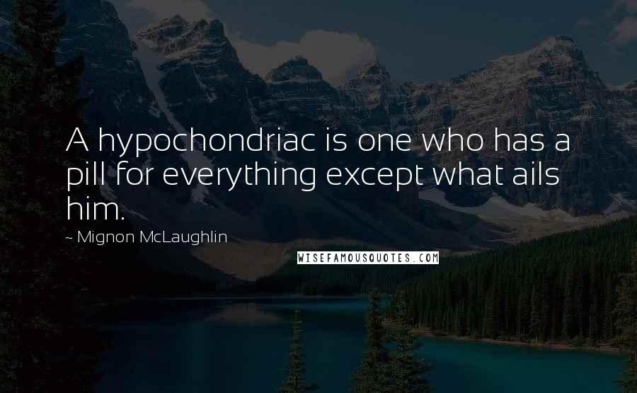 Mignon McLaughlin Quotes: A hypochondriac is one who has a pill for everything except what ails him.