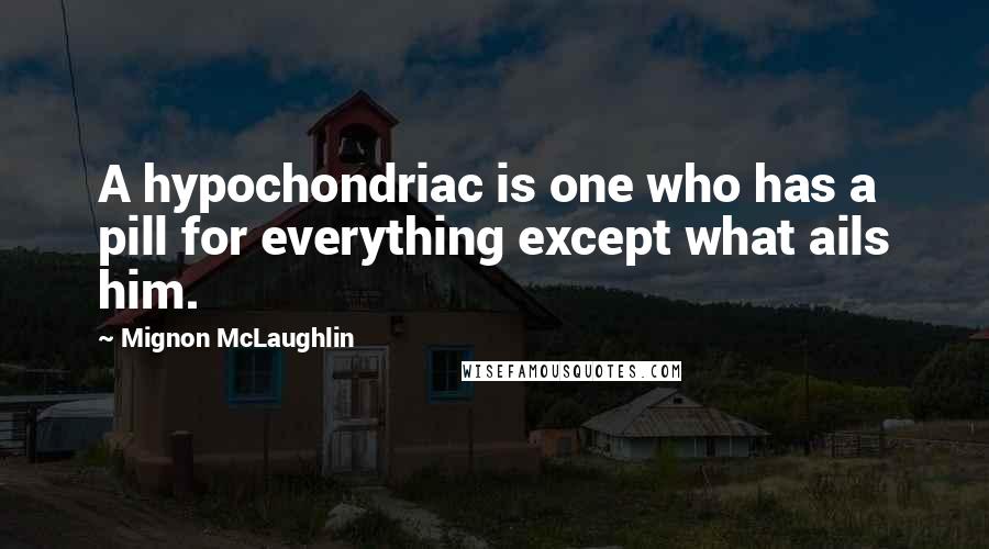 Mignon McLaughlin Quotes: A hypochondriac is one who has a pill for everything except what ails him.