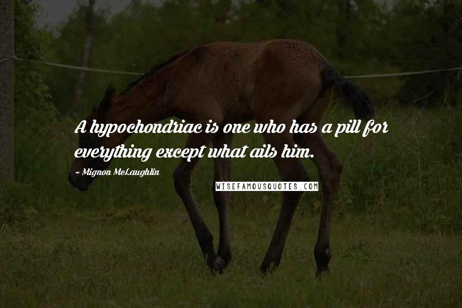 Mignon McLaughlin Quotes: A hypochondriac is one who has a pill for everything except what ails him.