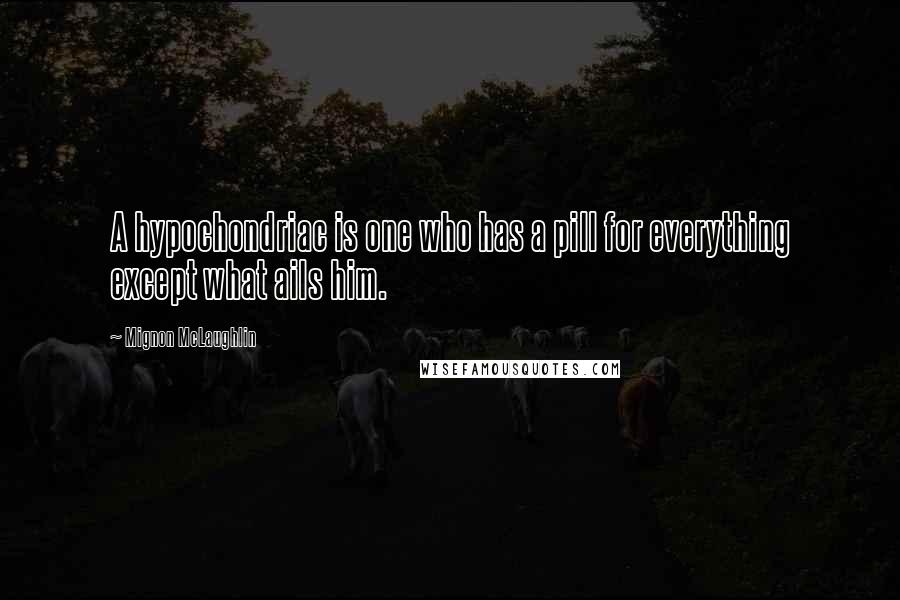 Mignon McLaughlin Quotes: A hypochondriac is one who has a pill for everything except what ails him.