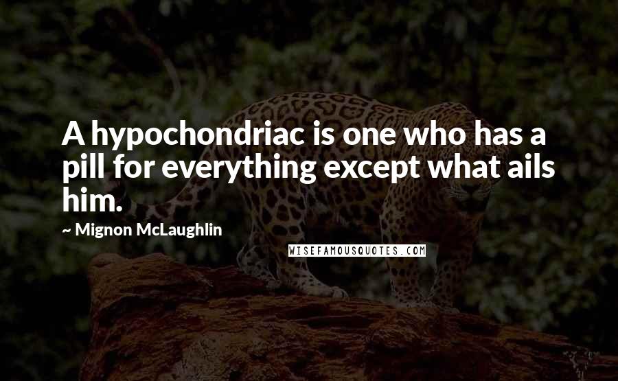 Mignon McLaughlin Quotes: A hypochondriac is one who has a pill for everything except what ails him.