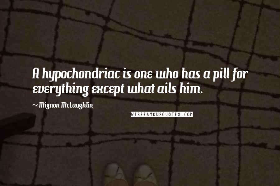 Mignon McLaughlin Quotes: A hypochondriac is one who has a pill for everything except what ails him.