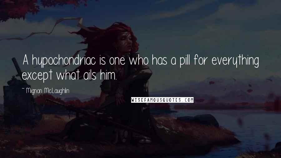 Mignon McLaughlin Quotes: A hypochondriac is one who has a pill for everything except what ails him.