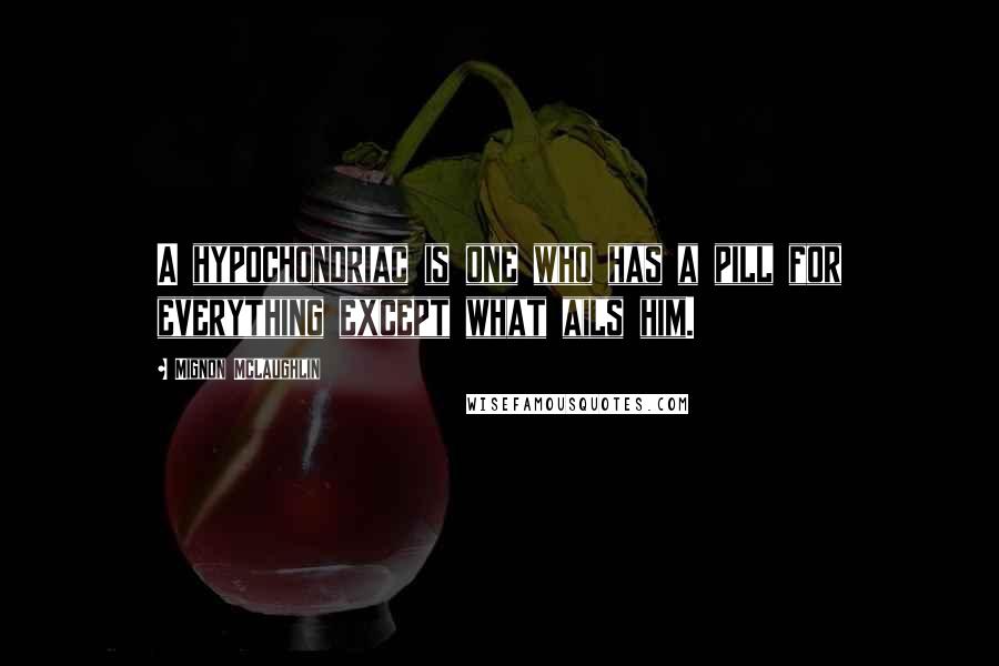 Mignon McLaughlin Quotes: A hypochondriac is one who has a pill for everything except what ails him.