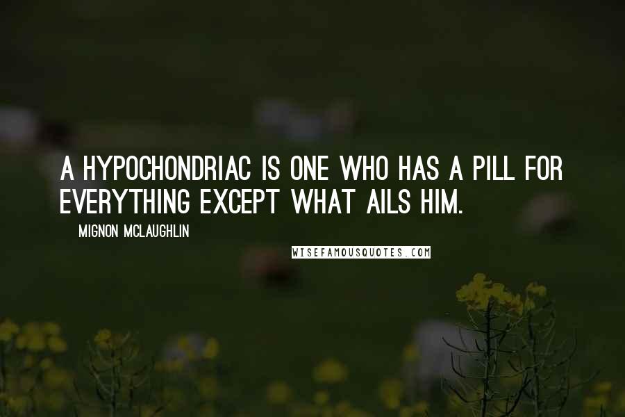 Mignon McLaughlin Quotes: A hypochondriac is one who has a pill for everything except what ails him.