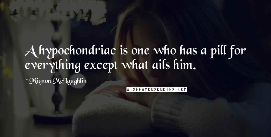 Mignon McLaughlin Quotes: A hypochondriac is one who has a pill for everything except what ails him.