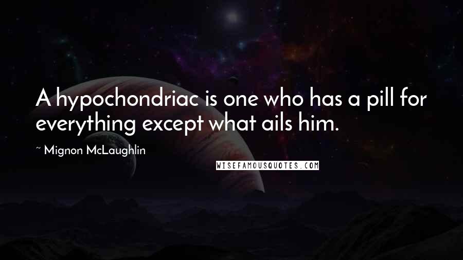 Mignon McLaughlin Quotes: A hypochondriac is one who has a pill for everything except what ails him.