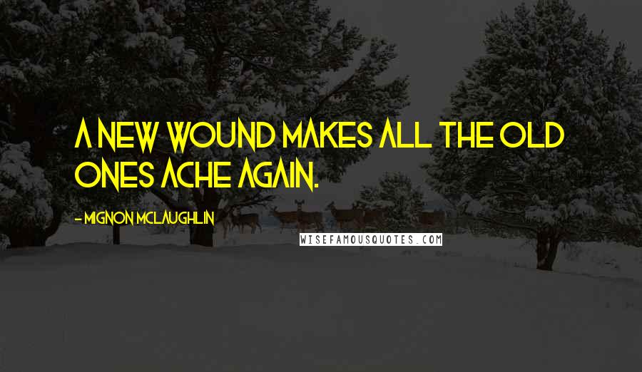 Mignon McLaughlin Quotes: A new wound makes all the old ones ache again.