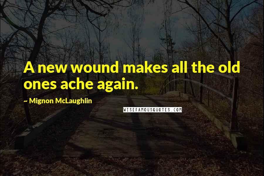 Mignon McLaughlin Quotes: A new wound makes all the old ones ache again.