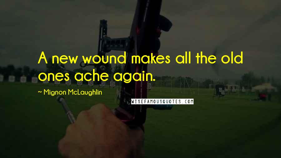 Mignon McLaughlin Quotes: A new wound makes all the old ones ache again.