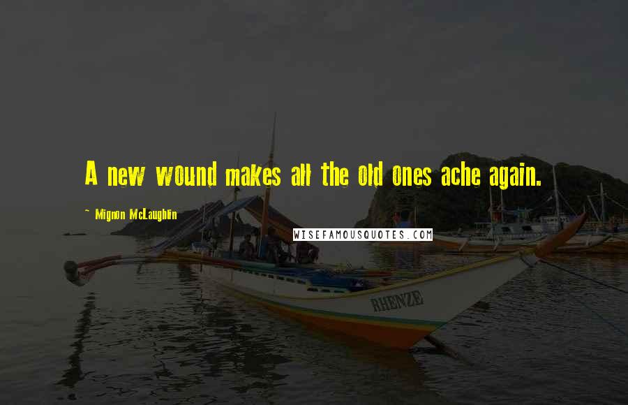 Mignon McLaughlin Quotes: A new wound makes all the old ones ache again.