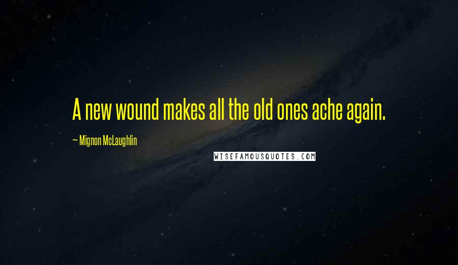Mignon McLaughlin Quotes: A new wound makes all the old ones ache again.