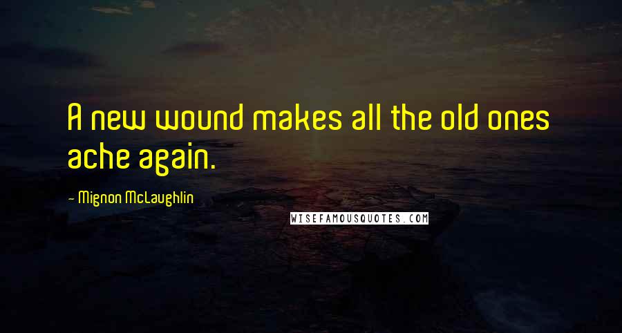 Mignon McLaughlin Quotes: A new wound makes all the old ones ache again.