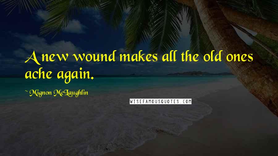 Mignon McLaughlin Quotes: A new wound makes all the old ones ache again.