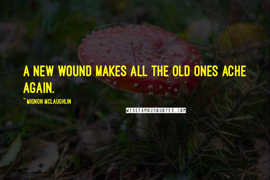 Mignon McLaughlin Quotes: A new wound makes all the old ones ache again.