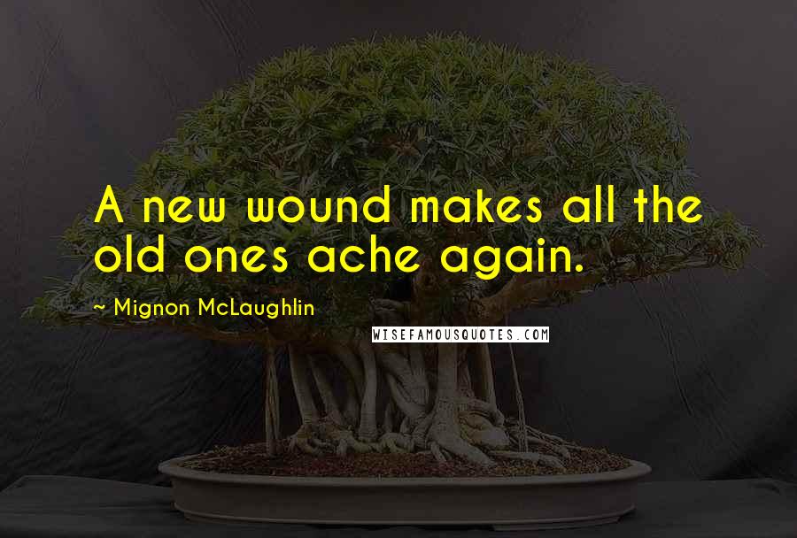 Mignon McLaughlin Quotes: A new wound makes all the old ones ache again.