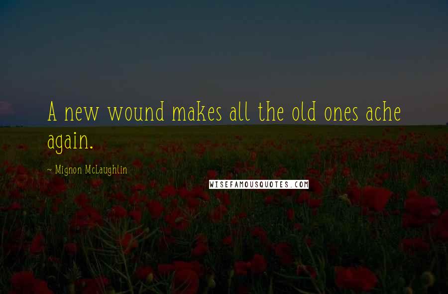 Mignon McLaughlin Quotes: A new wound makes all the old ones ache again.