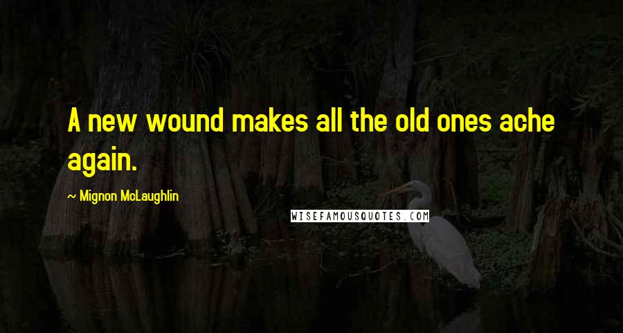 Mignon McLaughlin Quotes: A new wound makes all the old ones ache again.