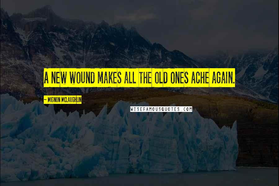 Mignon McLaughlin Quotes: A new wound makes all the old ones ache again.