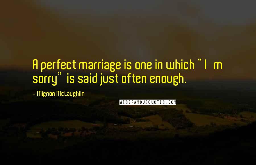 Mignon McLaughlin Quotes: A perfect marriage is one in which "I'm sorry" is said just often enough.