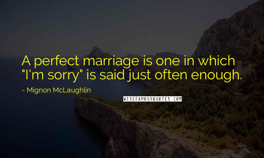 Mignon McLaughlin Quotes: A perfect marriage is one in which "I'm sorry" is said just often enough.