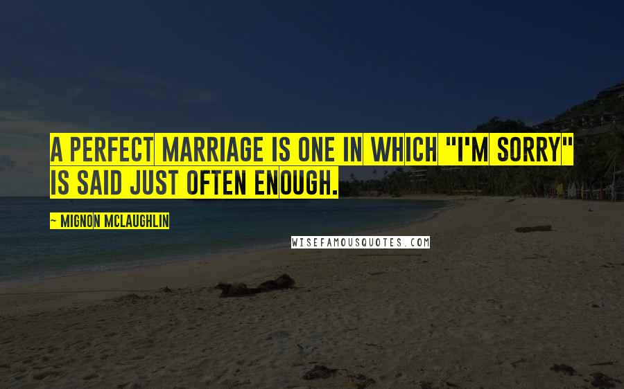 Mignon McLaughlin Quotes: A perfect marriage is one in which "I'm sorry" is said just often enough.