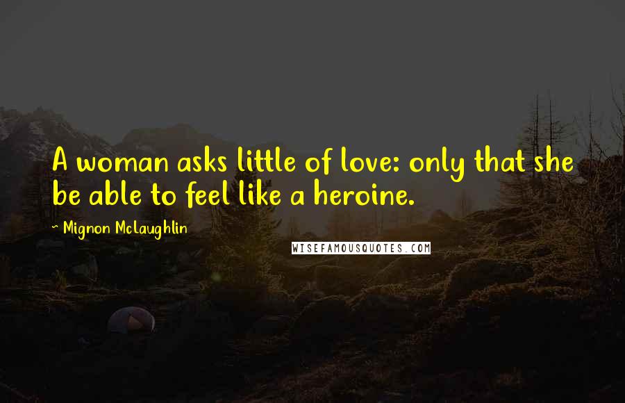 Mignon McLaughlin Quotes: A woman asks little of love: only that she be able to feel like a heroine.