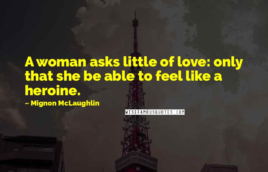 Mignon McLaughlin Quotes: A woman asks little of love: only that she be able to feel like a heroine.