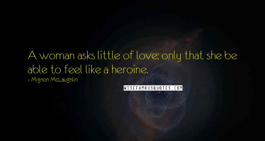 Mignon McLaughlin Quotes: A woman asks little of love: only that she be able to feel like a heroine.