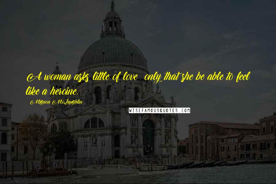 Mignon McLaughlin Quotes: A woman asks little of love: only that she be able to feel like a heroine.