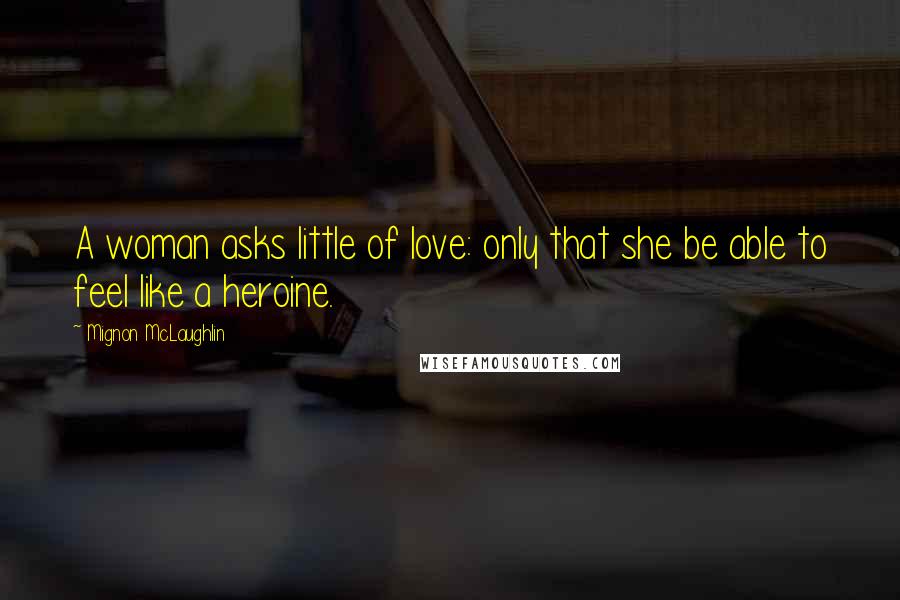 Mignon McLaughlin Quotes: A woman asks little of love: only that she be able to feel like a heroine.