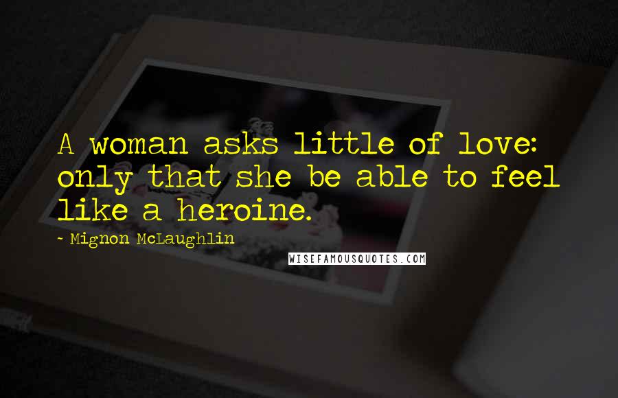 Mignon McLaughlin Quotes: A woman asks little of love: only that she be able to feel like a heroine.