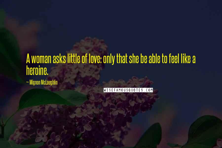 Mignon McLaughlin Quotes: A woman asks little of love: only that she be able to feel like a heroine.
