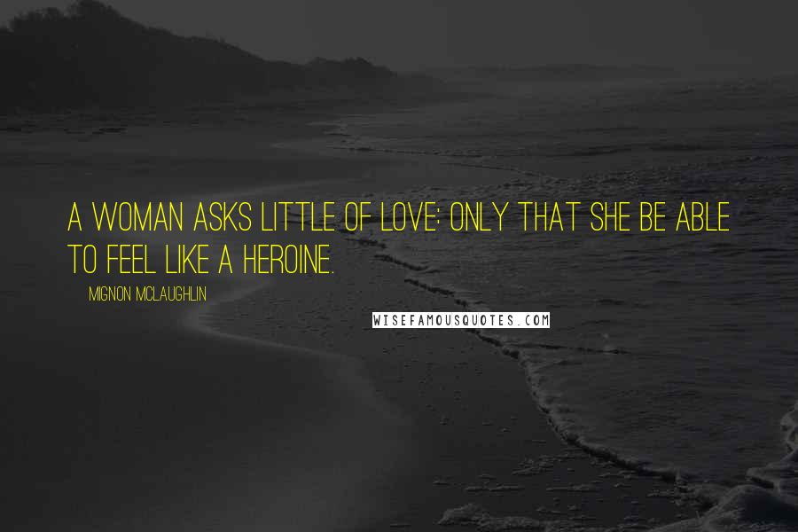 Mignon McLaughlin Quotes: A woman asks little of love: only that she be able to feel like a heroine.