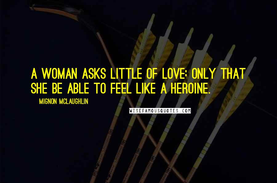 Mignon McLaughlin Quotes: A woman asks little of love: only that she be able to feel like a heroine.