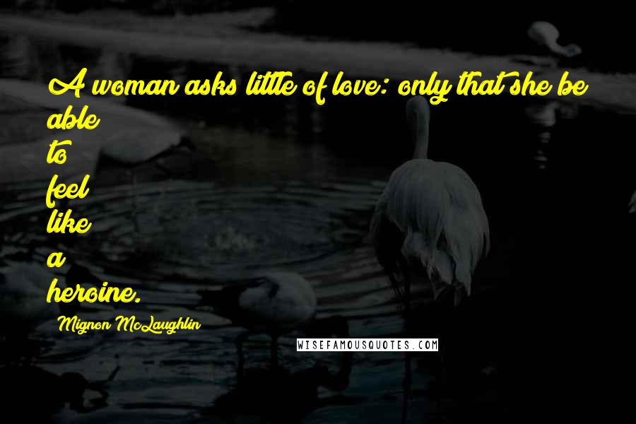 Mignon McLaughlin Quotes: A woman asks little of love: only that she be able to feel like a heroine.