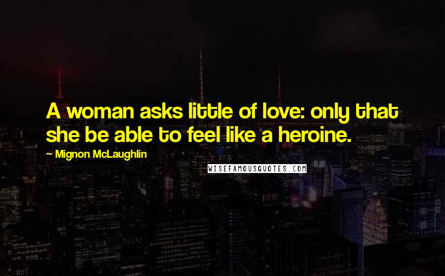Mignon McLaughlin Quotes: A woman asks little of love: only that she be able to feel like a heroine.