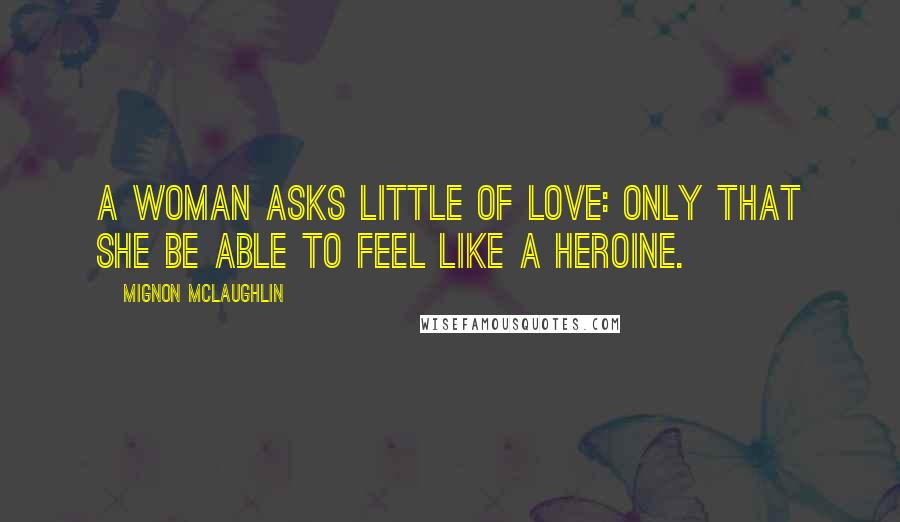 Mignon McLaughlin Quotes: A woman asks little of love: only that she be able to feel like a heroine.