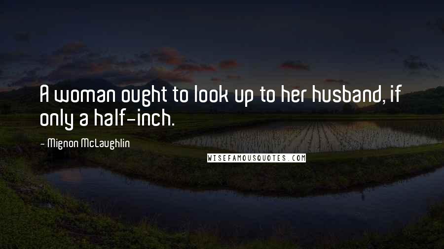 Mignon McLaughlin Quotes: A woman ought to look up to her husband, if only a half-inch.