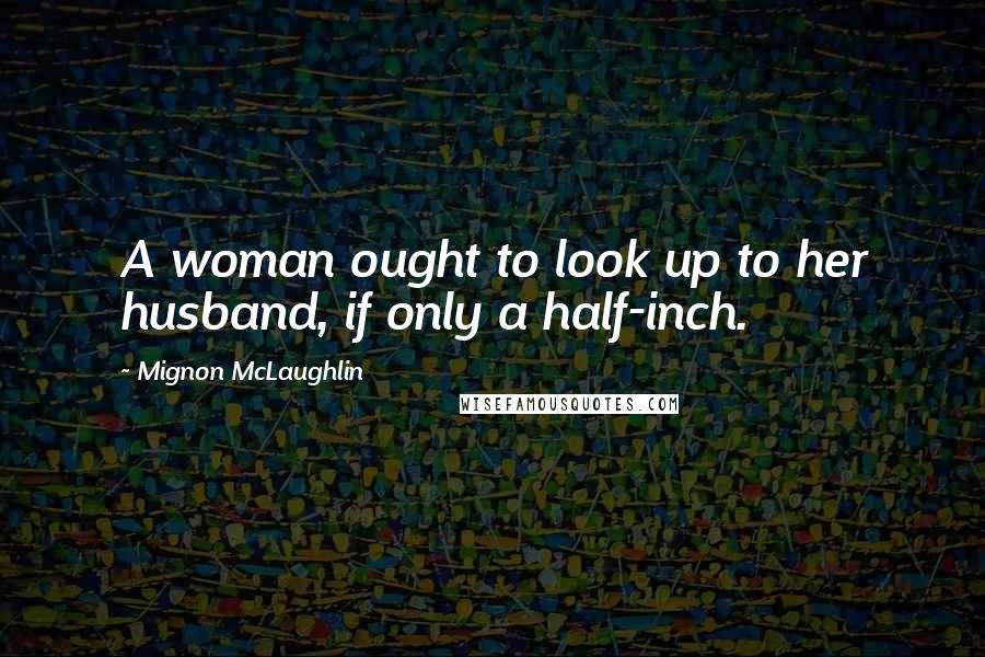 Mignon McLaughlin Quotes: A woman ought to look up to her husband, if only a half-inch.