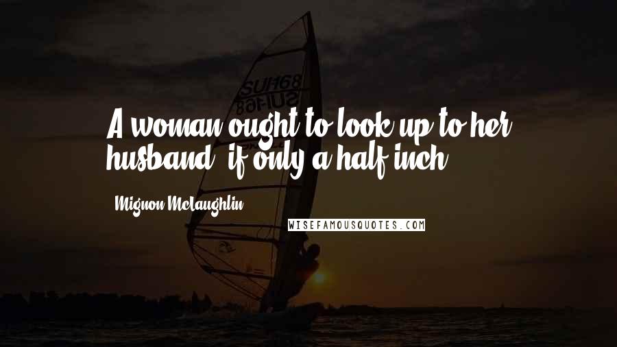 Mignon McLaughlin Quotes: A woman ought to look up to her husband, if only a half-inch.