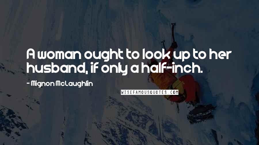 Mignon McLaughlin Quotes: A woman ought to look up to her husband, if only a half-inch.