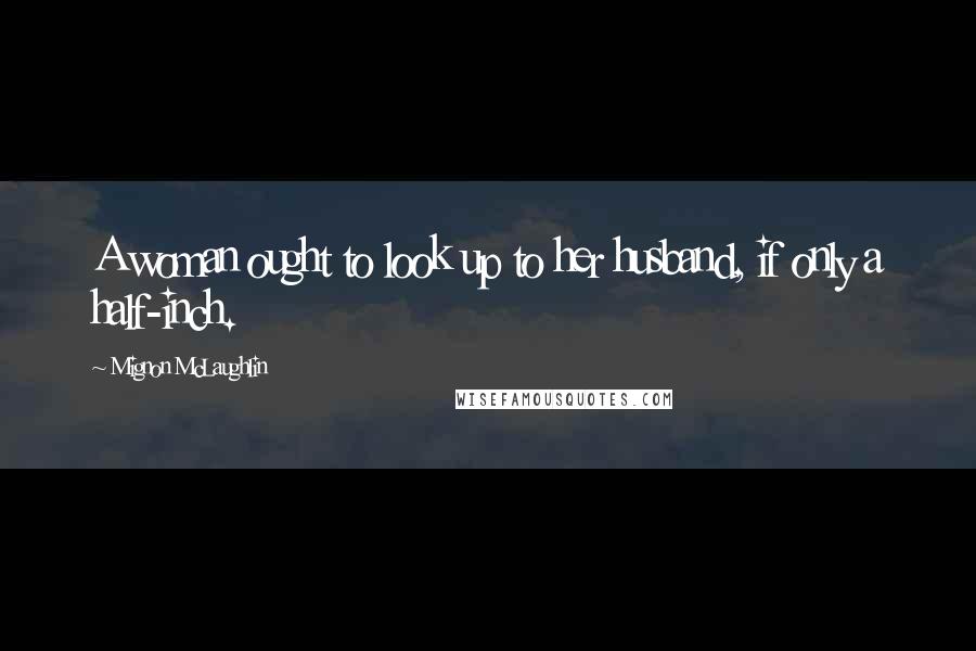 Mignon McLaughlin Quotes: A woman ought to look up to her husband, if only a half-inch.