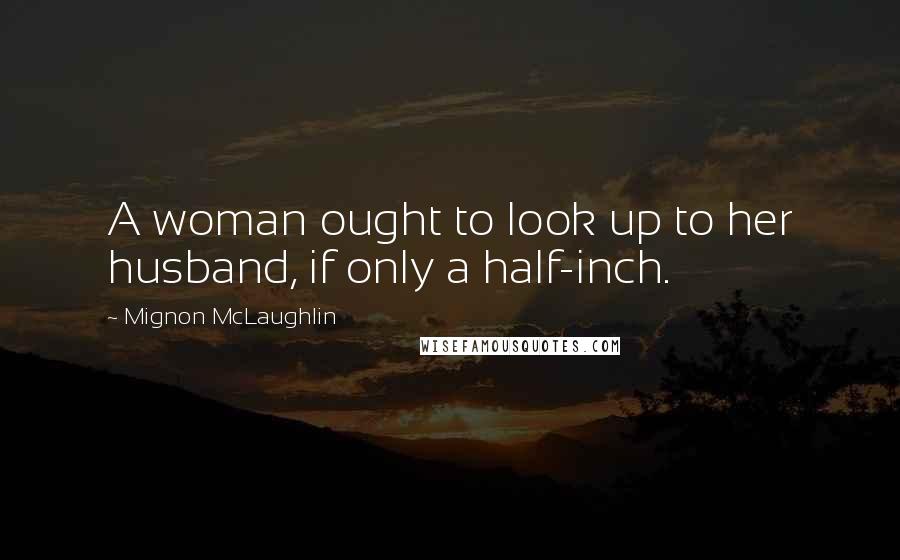 Mignon McLaughlin Quotes: A woman ought to look up to her husband, if only a half-inch.