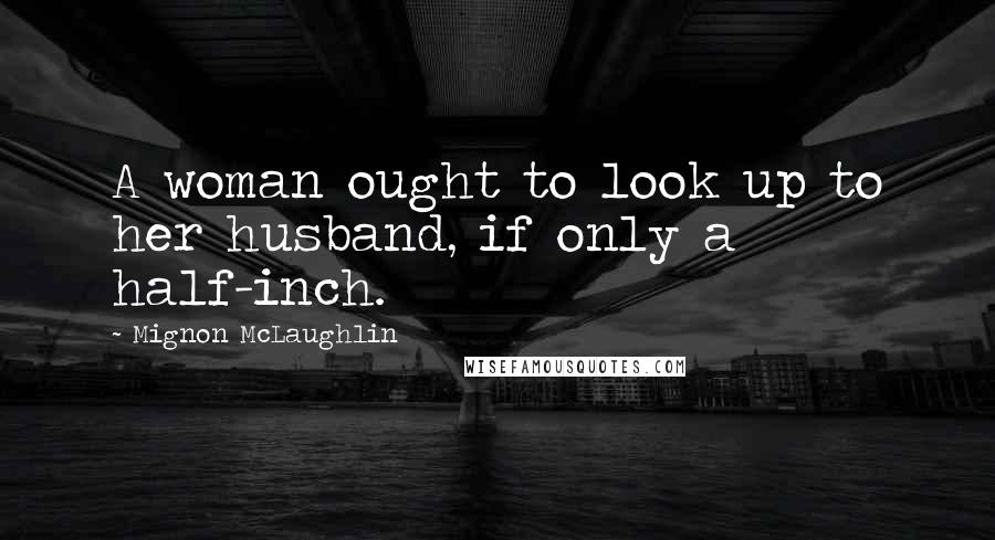 Mignon McLaughlin Quotes: A woman ought to look up to her husband, if only a half-inch.