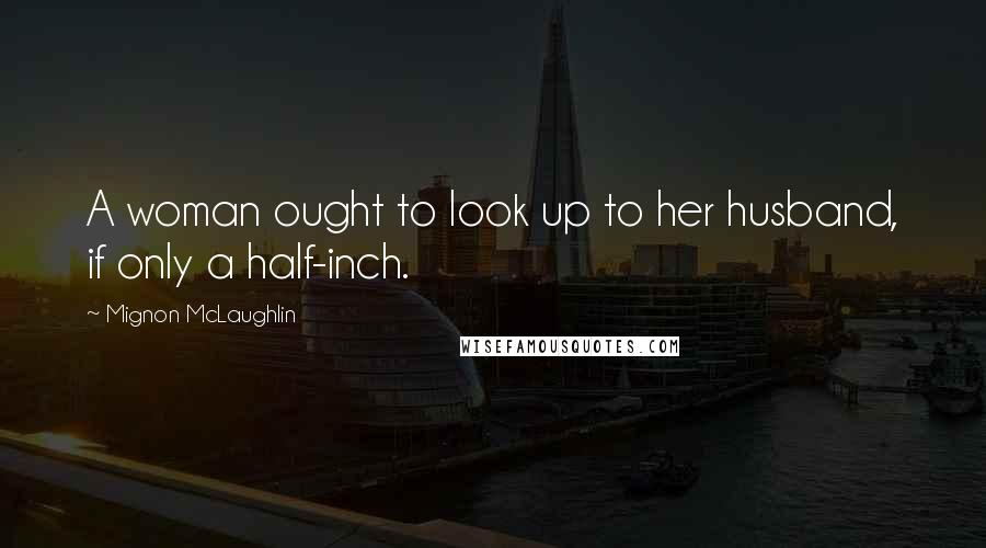 Mignon McLaughlin Quotes: A woman ought to look up to her husband, if only a half-inch.