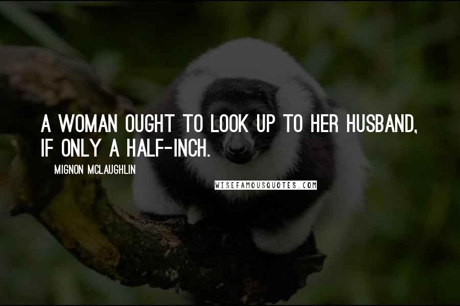 Mignon McLaughlin Quotes: A woman ought to look up to her husband, if only a half-inch.