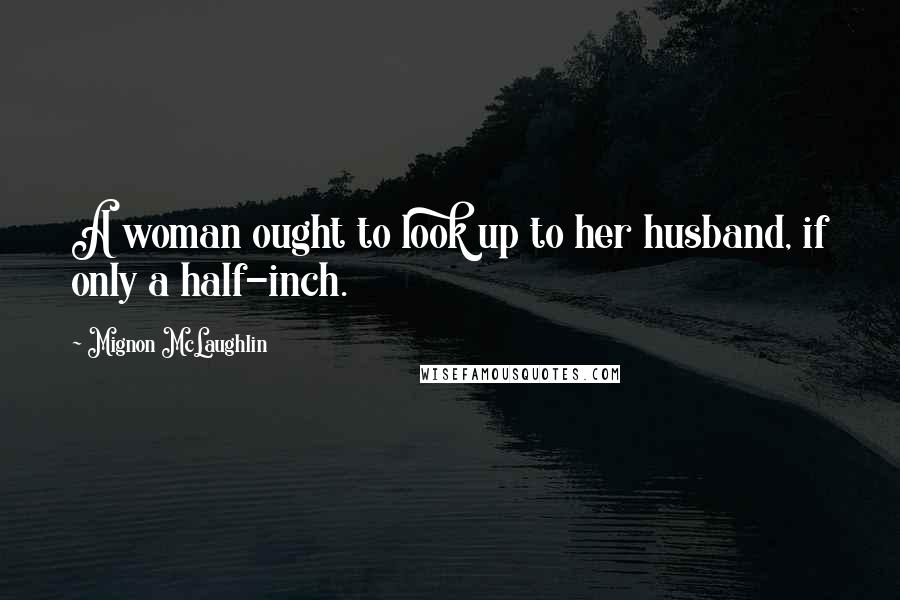 Mignon McLaughlin Quotes: A woman ought to look up to her husband, if only a half-inch.