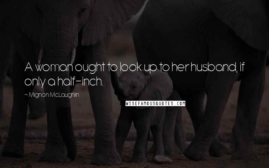 Mignon McLaughlin Quotes: A woman ought to look up to her husband, if only a half-inch.