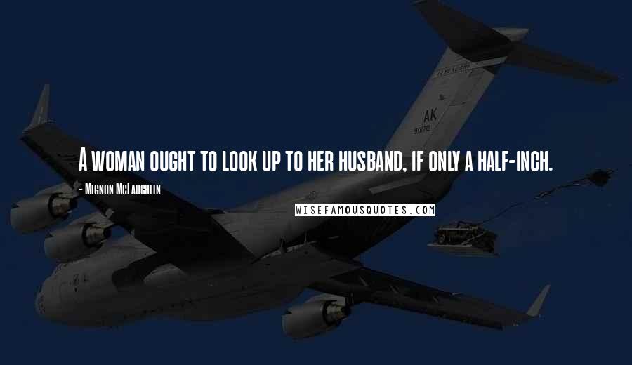 Mignon McLaughlin Quotes: A woman ought to look up to her husband, if only a half-inch.